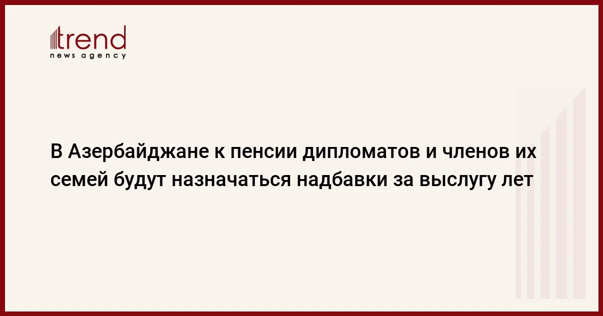 В Азербайджане к пенсии дипломатов и членов их семей будут назначаться надбавки за выслугу лет