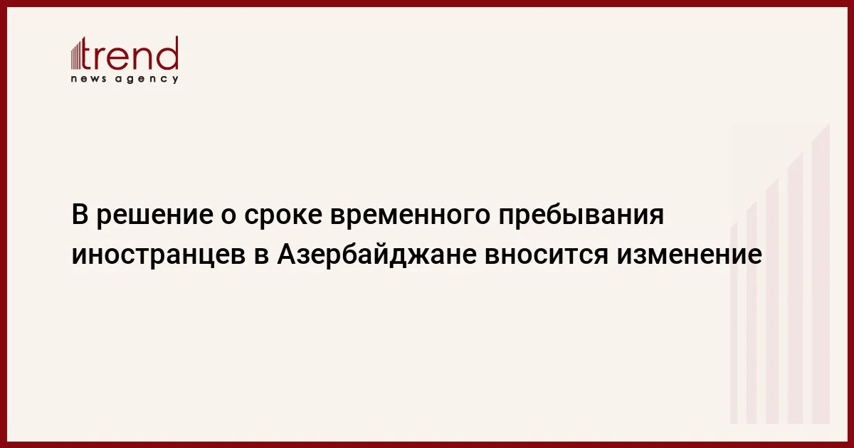 В решение о сроке временного пребывания иностранцев в Азербайджане вносится изменение