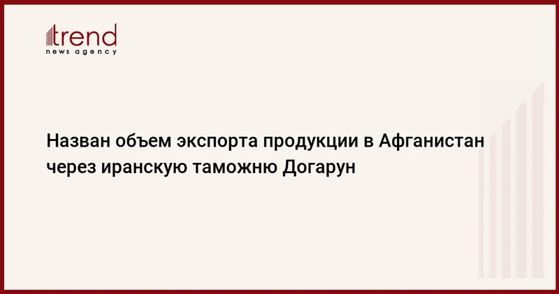 Назван объем экспорта продукции в Афганистан через иранскую таможню Догарун