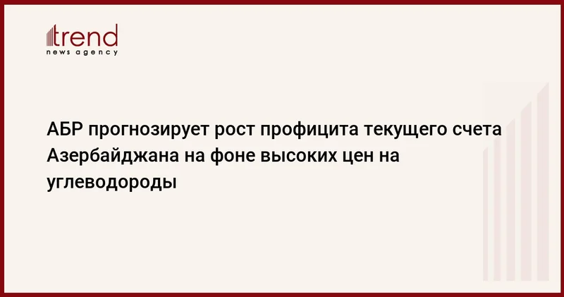 АБР прогнозирует рост профицита текущего счета Азербайджана на фоне высоких цен на углеводороды