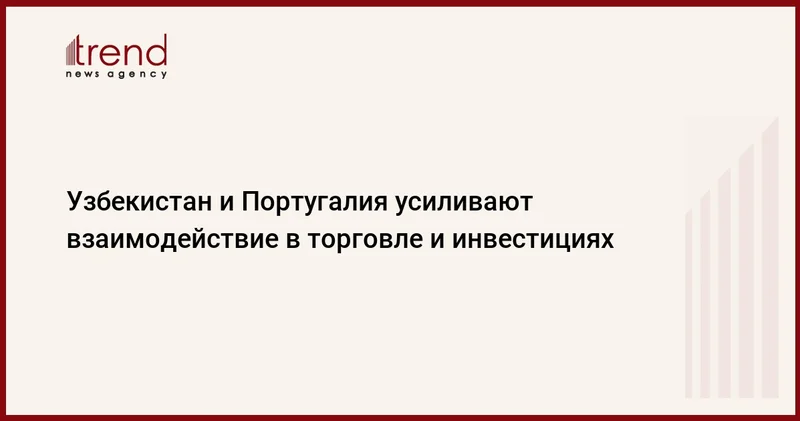 Узбекистан и Португалия усиливают взаимодействие в торговле и инвестициях