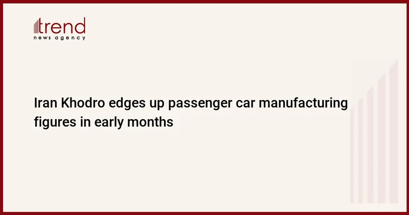 Iran Khodro edges up passenger car manufacturing figures in early months