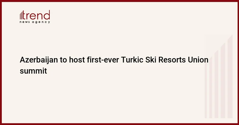 Azerbaijan to host first ever Turkic Ski Resorts Union summit