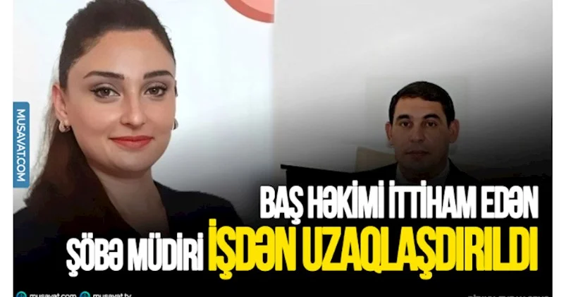Baş həkimi ittiham edən şöbə müdiri işdən uzaqlaşdırıldı 1 il işləməyəcək