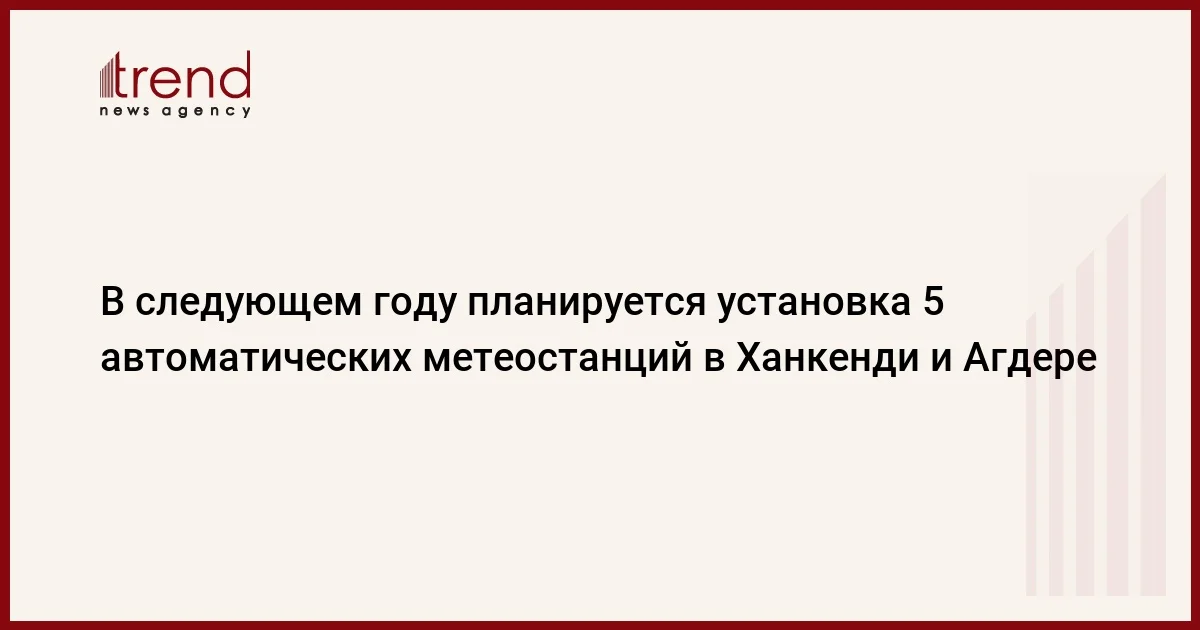 В следующем году планируется установка 5 автоматических метеостанций в Ханкенди и Агдере