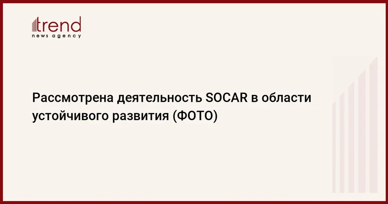Рассмотрена деятельность SOCAR в области устойчивого развития (ФОТО)