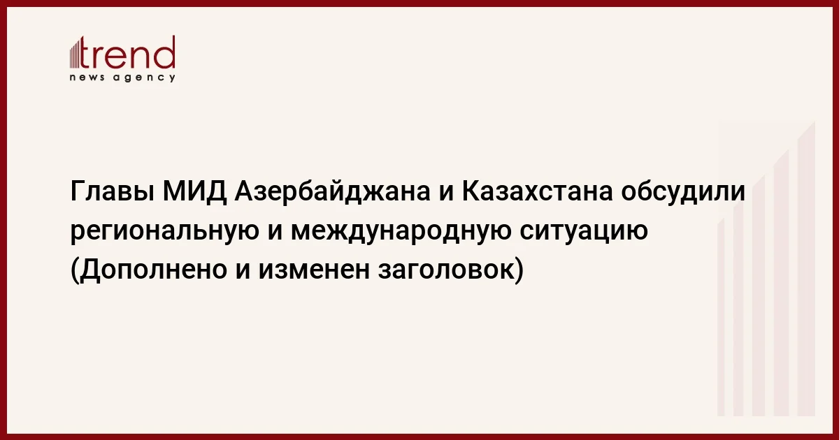 Главы МИД Азербайджана и Казахстана обсудили региональную и международную ситуацию (Дополнено и изменен заголовок)