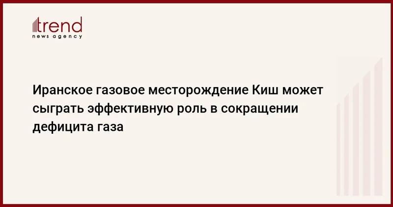 Иранское газовое месторождение Киш может сыграть эффективную роль в сокращении дефицита газа
