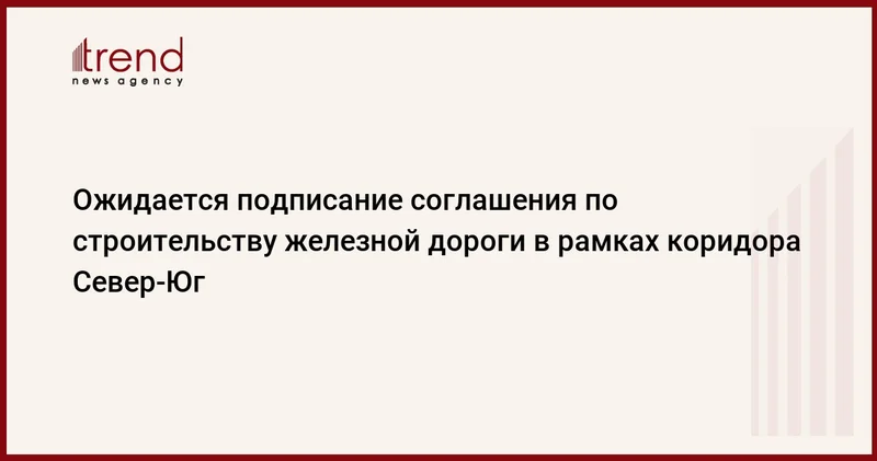 Ожидается подписание соглашения по строительству железной дороги в рамках коридора Север Юг