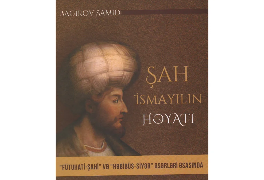 “Şah İsmayılın həyatı (“Fütuhatişahi” və “Həbibüssiyər” əsərləri əsasında)” monoqrafiyası çapdan çıxıb AZƏRTAC