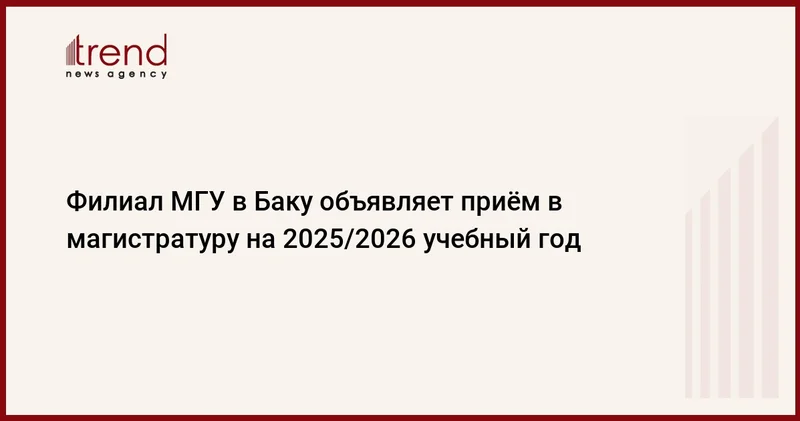 Филиал МГУ в Баку объявляет приём в магистратуру на 2025/2026 учебный год