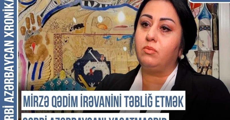 Xronika: Mirzə Qədim İrəvanini təbliğ etmək Qərbi Azərbaycanı yaşatmaqdır