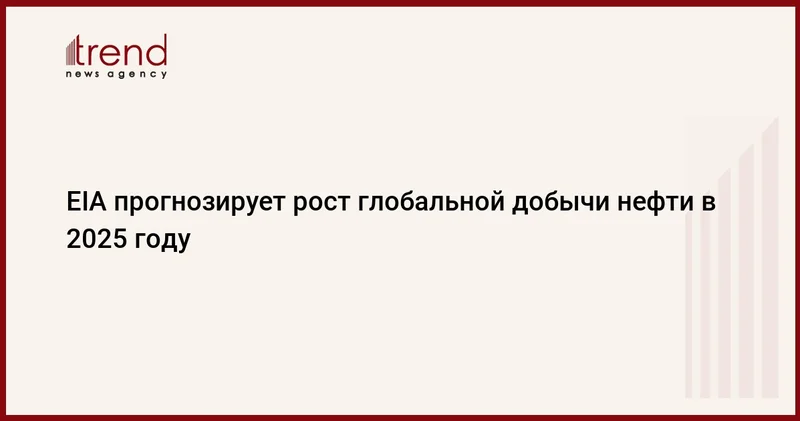 EIA прогнозирует рост глобальной добычи нефти в 2025 году