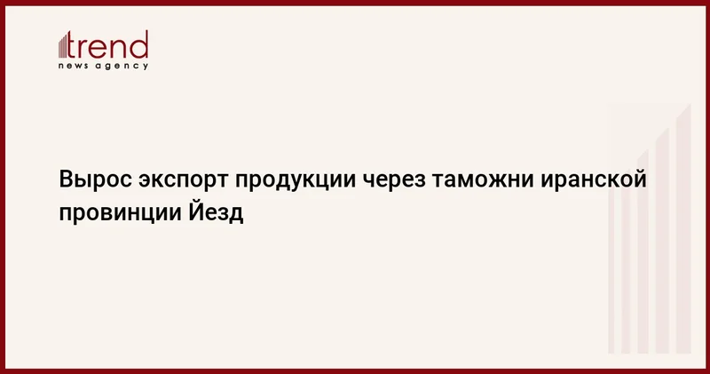 Вырос экспорт продукции через таможни иранской провинции Йезд