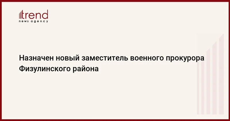 Назначен новый заместитель военного прокурора Физулинского района