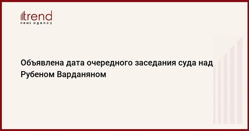 Объявлена дата очередного заседания суда над Рубеном Варданяном
