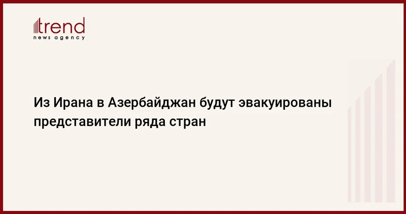 Из Ирана в Азербайджан будут эвакуированы представители ряда стран