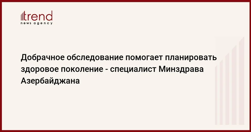 Добрачное обследование помогает планировать здоровое поколение специалист Минздрава Азербайджана