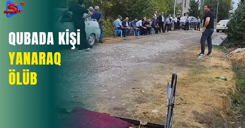 Qubada kişi yanaraq dünyasını dəyişib