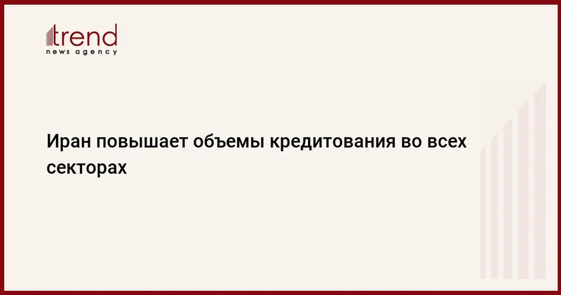 Иран повышает объемы кредитования во всех секторах