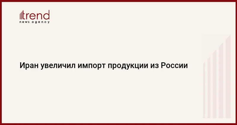 Иран увеличил импорт продукции из России