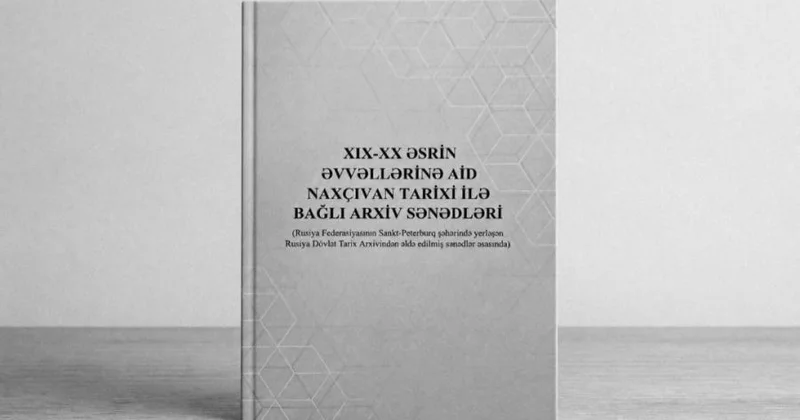 “XIX XX əsrin əvvəllərinə aid Naxçıvan tarixi ilə bağlı arxiv sənədləri” adlı kitabın II hissəsi nəşr edilib
