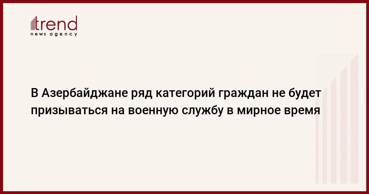 В Азербайджане ряд категорий граждан не будет призываться на военную службу в мирное время