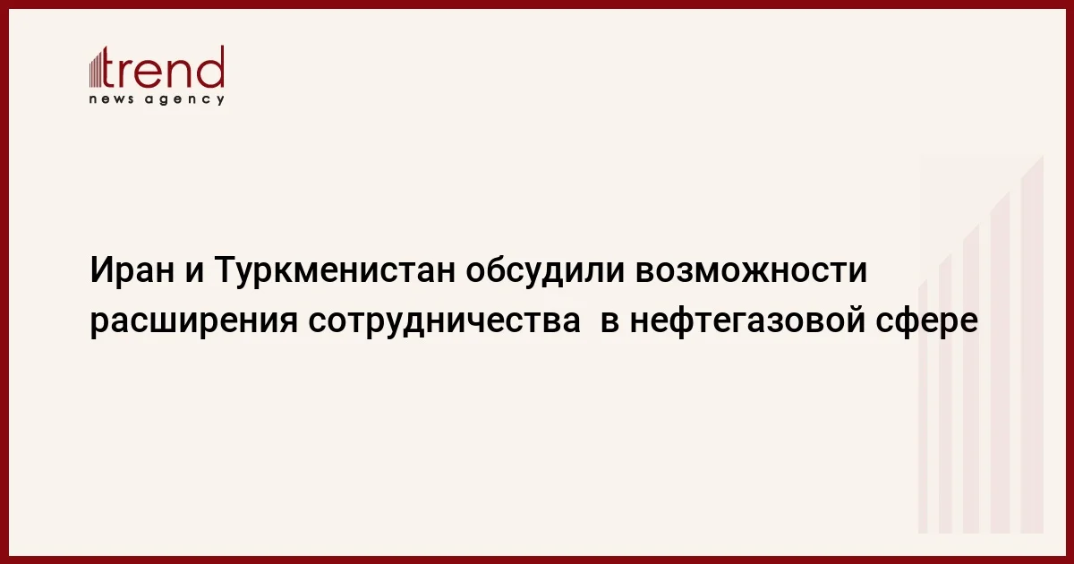 Иран и Туркменистан обсудили возможности расширения сотрудничества в нефтегазовой сфере