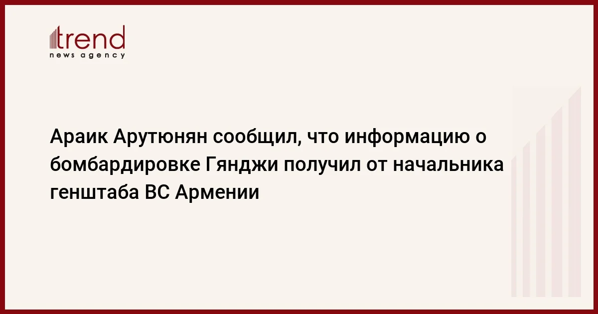 Араик Арутюнян сообщил, что информацию о бомбардировке Гянджи получил от начальника генштаба ВС Армении