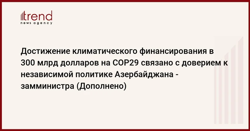 Достижение климатического финансирования в 300 млрд долларов на COP29 связано с доверием к независимой политике Азербайджана замминистра (Дополнено)