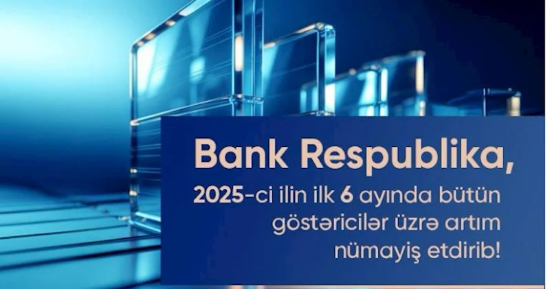 Bank Respublika cari ilin birinci yarımilliyi üzrə bütün əsas maliyyə göstəriciləri üzrə artım nümayiş etdirib