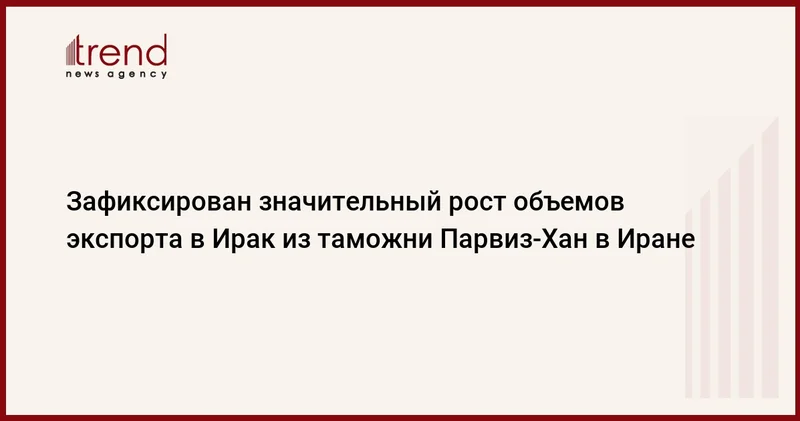 Зафиксирован значительный рост объемов экспорта в Ирак из таможни Парвиз Хан в Иране