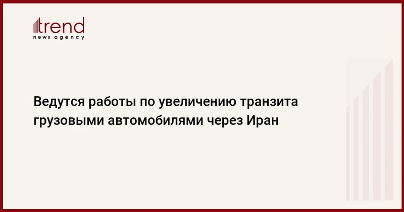 Ведутся работы по увеличению транзита грузовыми автомобилями через Иран