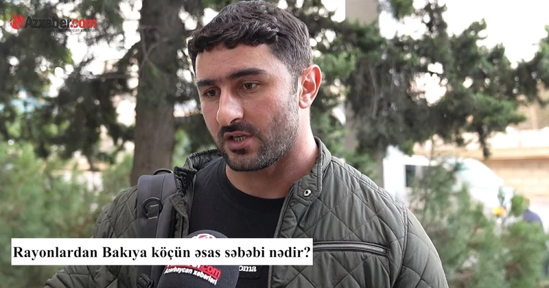 Rayonlardan Bakıya köçün əsas səbəbi nədir? VİDEOSORĞU
