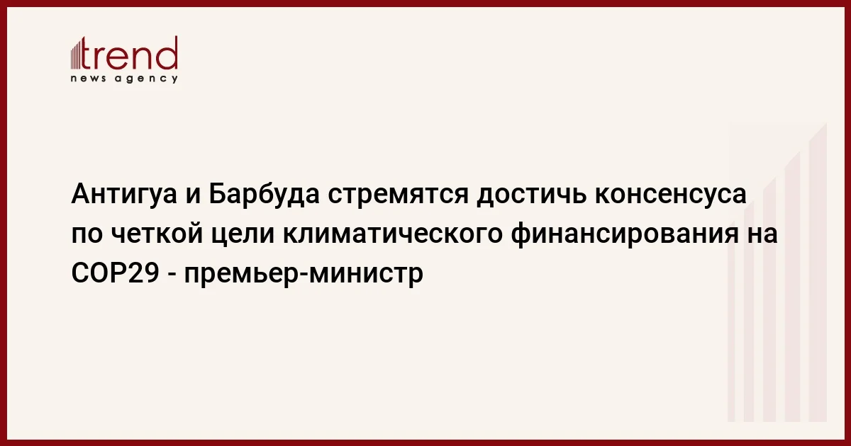 Антигуа и Барбуда стремятся достичь консенсуса по четкой цели климатического финансирования на COP29 премьерминистр