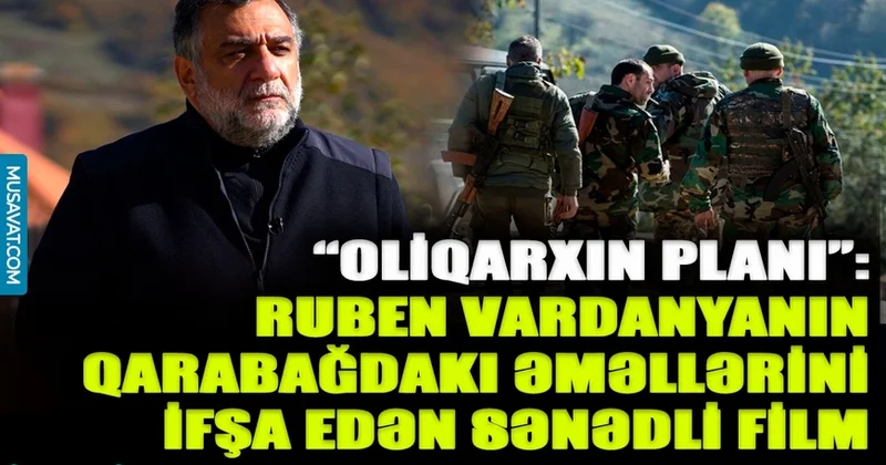 “Oliqarxın planı”: Ruben Vardanyanın Qarabağdakı əməllərini ifşa edən sarsıdıcı sənədli FİLM