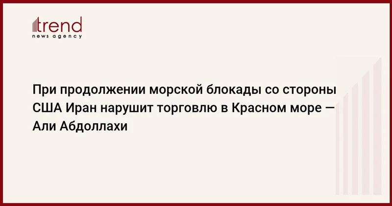 При продолжении морской блокады со стороны США Иран нарушит торговлю в Красном море Али Абдоллахи