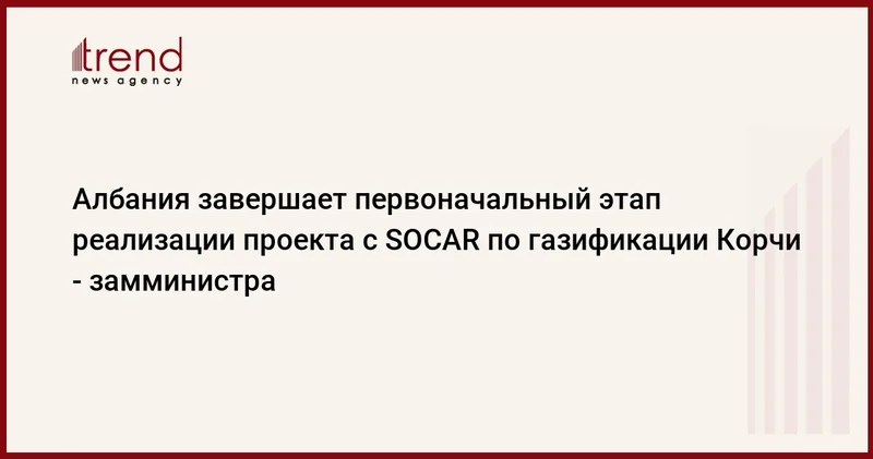 Албания завершает первоначальный этап реализации проекта с SOCAR по газификации Корчи замминистра
