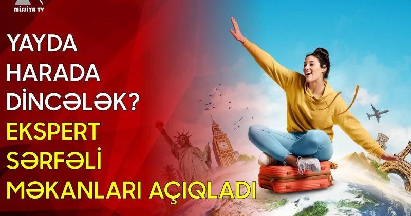 Yayda harada dincələk? Ekspert sərfəli məkanları açıqladı
