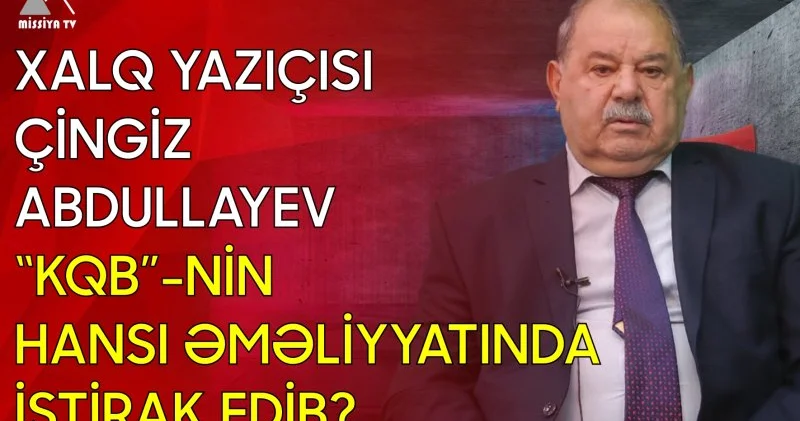 Xalq yazıçısı Çingiz Abdullayev “KQB” nin hansı əməliyyatında iştirak edib? ? MİSSİYA AKTUAL