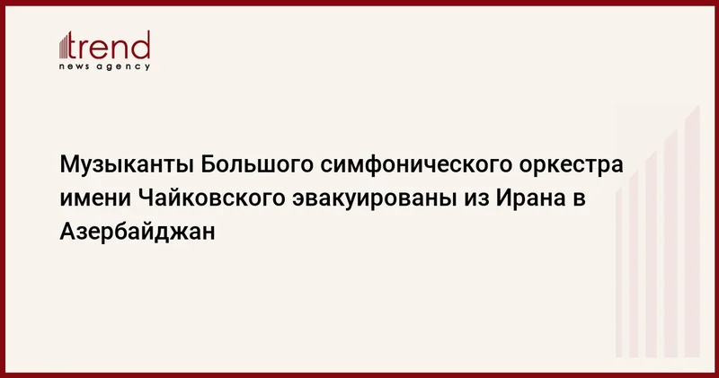 Музыканты Большого симфонического оркестра имени Чайковского эвакуированы из Ирана в Азербайджан