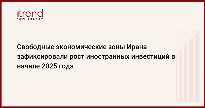 Свободные экономические зоны Ирана зафиксировали рост иностранных инвестиций в начале 2025 года
