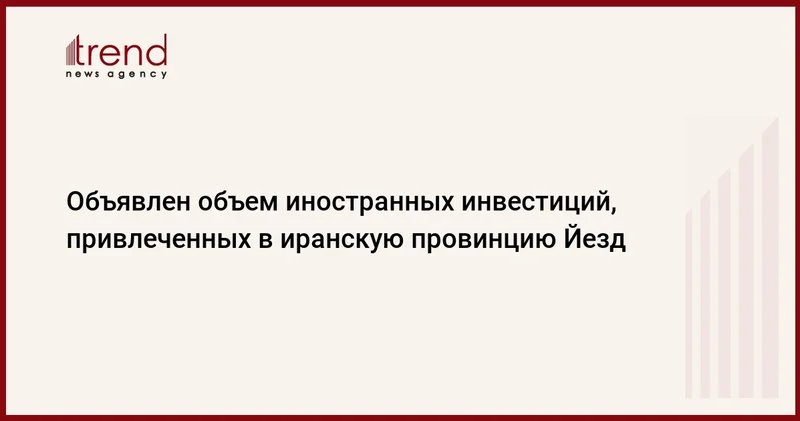 Объявлен объем иностранных инвестиций, привлеченных в иранскую провинцию Йезд