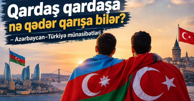 “Qardaş qardaşa nə qədər qarışa bilər?” Azərbaycan Türkiyə münasibətləri