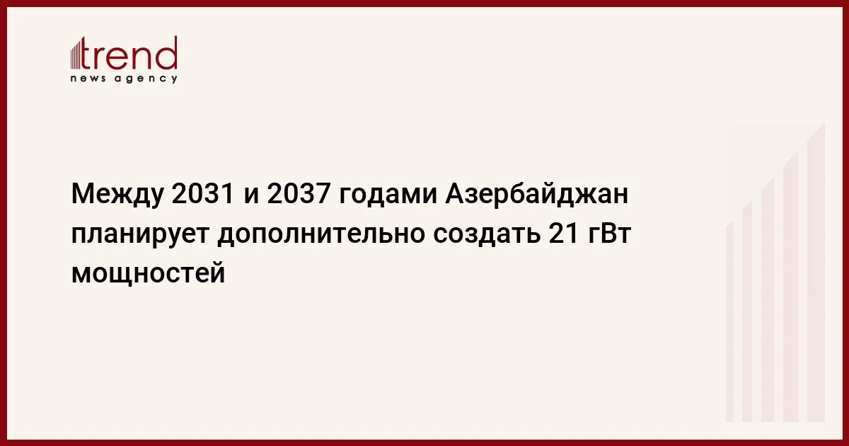 Между 2031 и 2037 годами Азербайджан планирует дополнительно создать 21 гВт мощностей