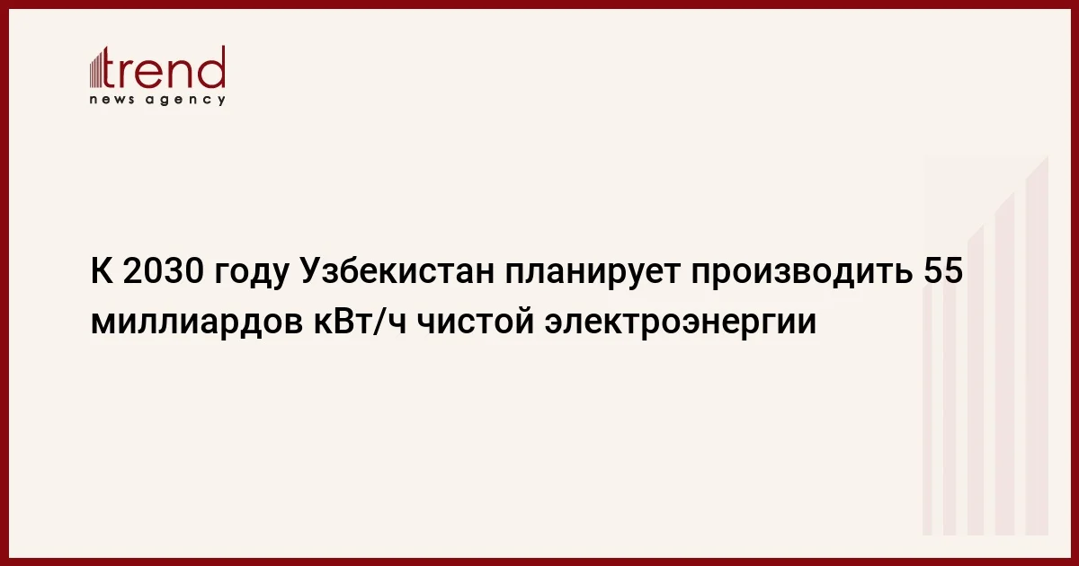 К 2030 году Узбекистан планирует производить 55 миллиардов кВт/ч чистой электроэнергии