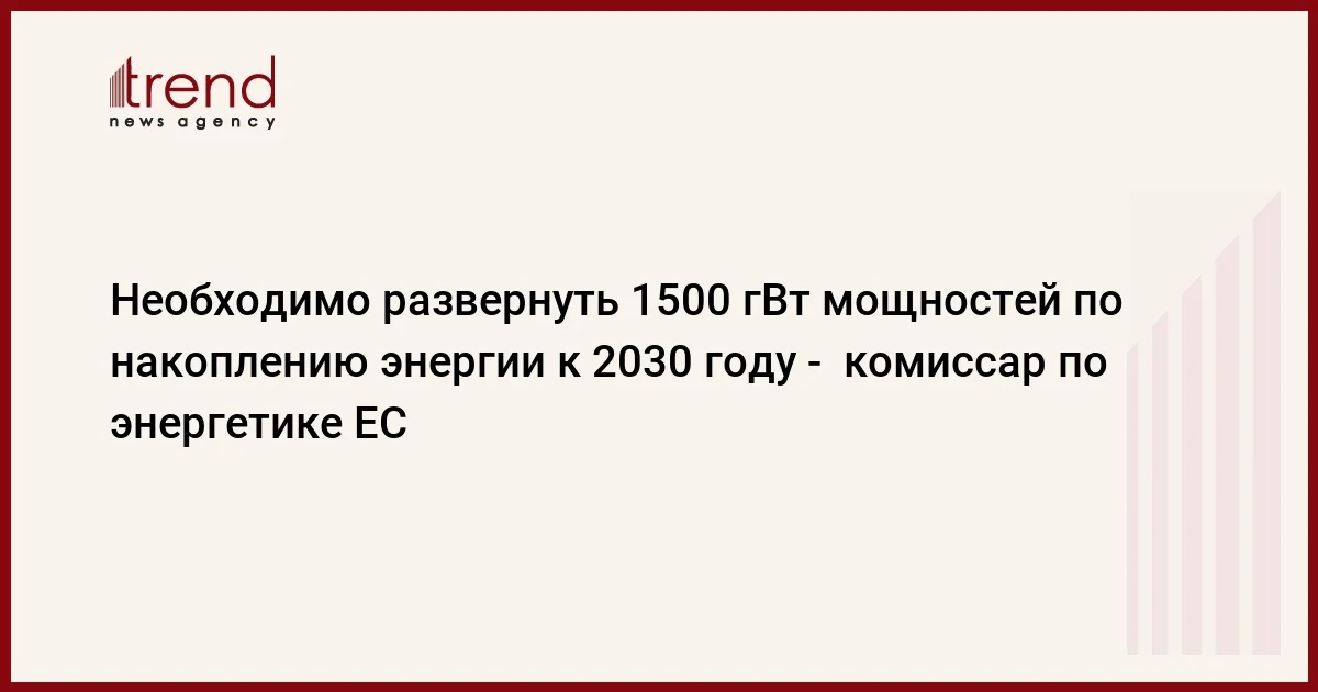 Необходимо развернуть 1500 гВт мощностей по накоплению энергии к 2030 году комиссар по энергетике ЕС