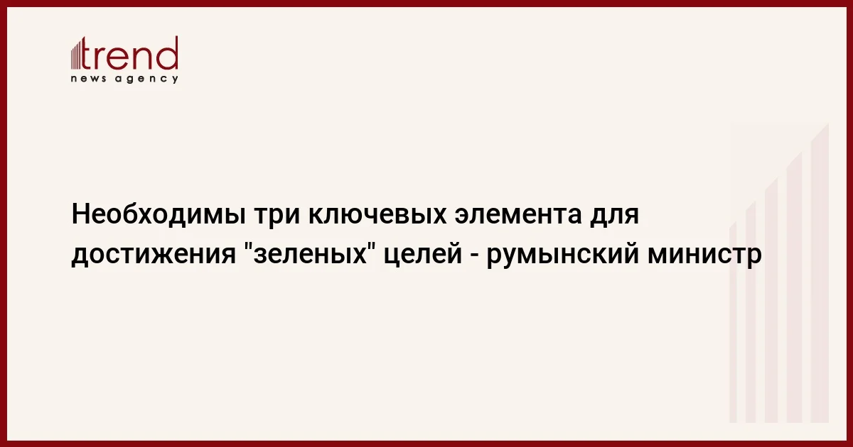 Необходимы три ключевых элемента для достижения зеленых целей румынский министр