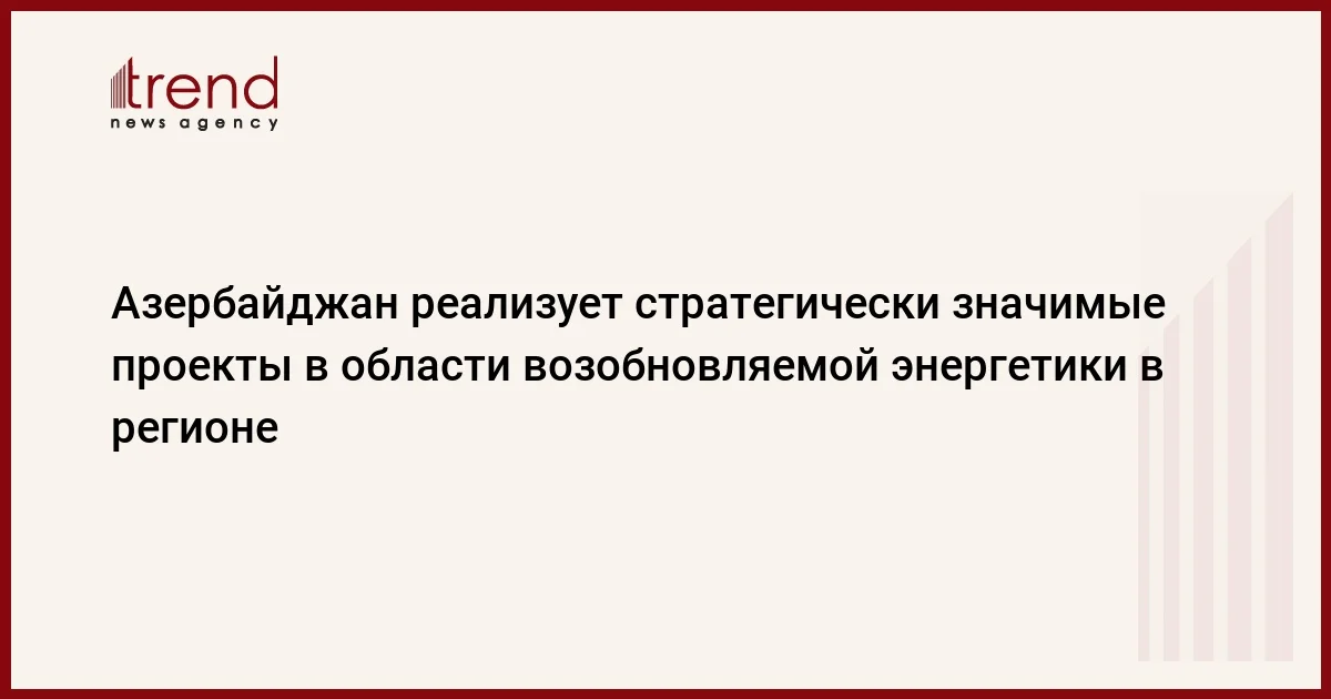 Азербайджан реализует стратегически значимые проекты в области возобновляемой энергетики в регионе