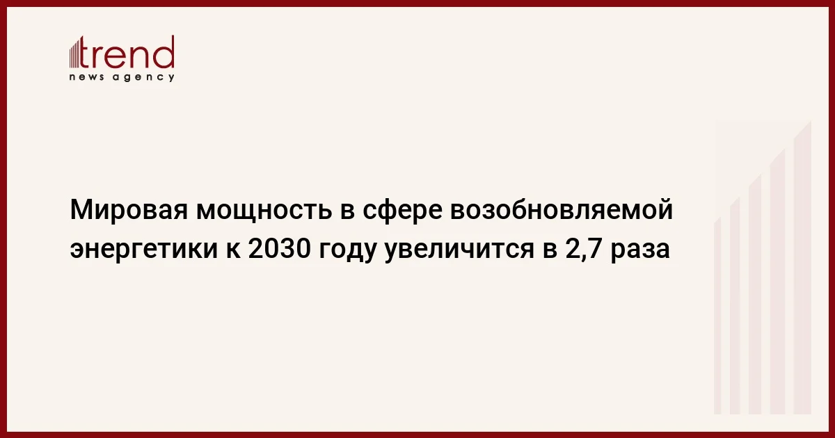 Мировая мощность в сфере возобновляемой энергетики к 2030 году увеличится в 2,7 раза